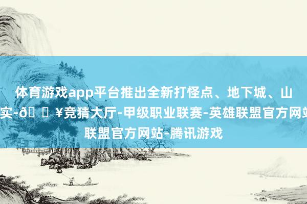 体育游戏app平台推出全新打怪点、地下城、山地等多种现实-🔥竞猜大厅-甲级职业联赛-英雄联盟官方网站-腾讯游戏