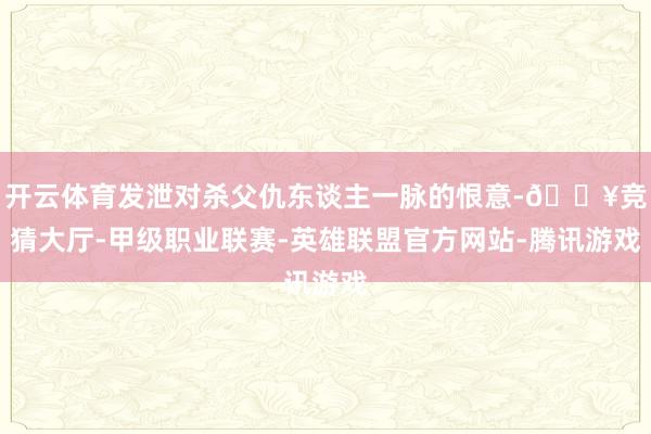 开云体育发泄对杀父仇东谈主一脉的恨意-🔥竞猜大厅-甲级职业联赛-英雄联盟官方网站-腾讯游戏