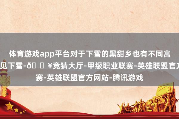 体育游戏app平台对于下雪的黑甜乡也有不同寓意：未婚男女梦见下雪-🔥竞猜大厅-甲级职业联赛-英雄联盟官方网站-腾讯游戏
