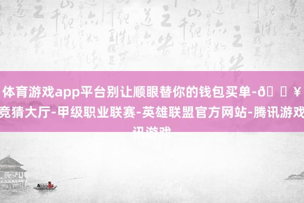 体育游戏app平台别让顺眼替你的钱包买单-🔥竞猜大厅-甲级职业联赛-英雄联盟官方网站-腾讯游戏