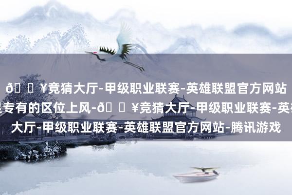 🔥竞猜大厅-甲级职业联赛-英雄联盟官方网站-腾讯游戏满洲里驻足专有的区位上风-🔥竞猜大厅-甲级职业联赛-英雄联盟官方网站-腾讯游戏