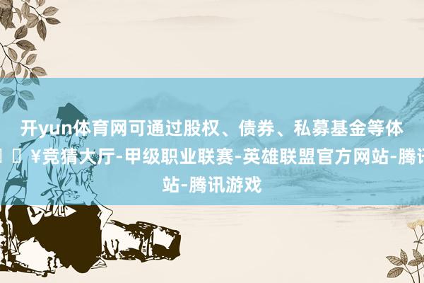 开yun体育网可通过股权、债券、私募基金等体式-🔥竞猜大厅-甲级职业联赛-英雄联盟官方网站-腾讯游戏
