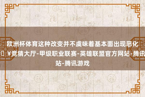 欧洲杯体育这种改变并不虞味着基本面出现恶化-🔥竞猜大厅-甲级职业联赛-英雄联盟官方网站-腾讯游戏