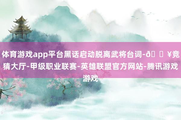 体育游戏app平台黑话启动脱离武将台词-🔥竞猜大厅-甲级职业联赛-英雄联盟官方网站-腾讯游戏