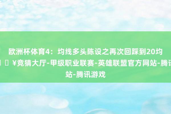 欧洲杯体育4：均线多头陈设之再次回踩到20均线-🔥竞猜大厅-甲级职业联赛-英雄联盟官方网站-腾讯游戏