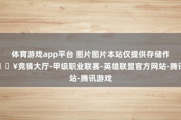 体育游戏app平台 图片图片本站仅提供存储作事-🔥竞猜大厅-甲级职业联赛-英雄联盟官方网站-腾讯游戏