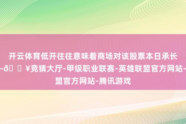 开云体育低开往往意味着商场对该股票本日承长途度不彊-🔥竞猜大厅-甲级职业联赛-英雄联盟官方网站-腾讯游戏