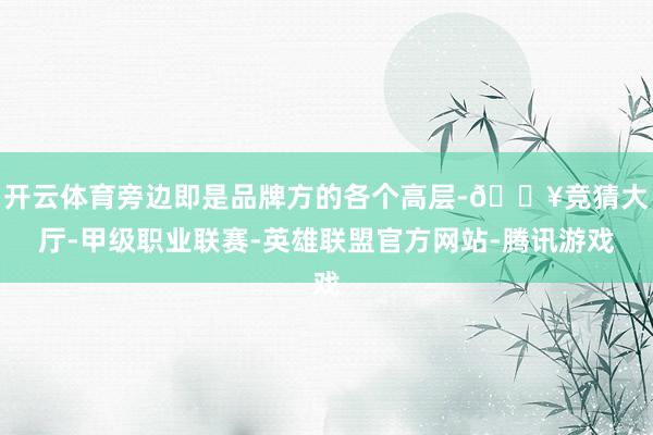 开云体育旁边即是品牌方的各个高层-🔥竞猜大厅-甲级职业联赛-英雄联盟官方网站-腾讯游戏