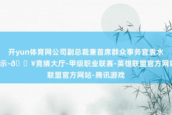 开yun体育网公司副总裁兼首席群众事务官袁水根在会上暗示-🔥竞猜大厅-甲级职业联赛-英雄联盟官方网站-腾讯游戏
