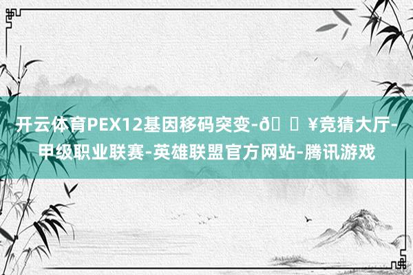 开云体育PEX12基因移码突变-🔥竞猜大厅-甲级职业联赛-英雄联盟官方网站-腾讯游戏