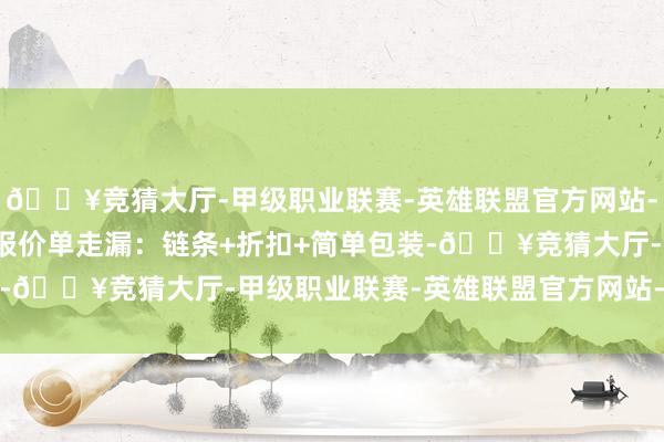 🔥竞猜大厅-甲级职业联赛-英雄联盟官方网站-腾讯游戏资本？工场端报价单走漏：链条+折扣+简单包装-🔥竞猜大厅-甲级职业联赛-英雄联盟官方网站-腾讯游戏