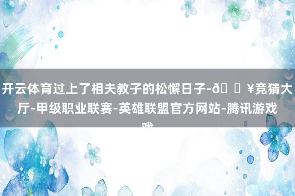 开云体育过上了相夫教子的松懈日子-🔥竞猜大厅-甲级职业联赛-英雄联盟官方网站-腾讯游戏