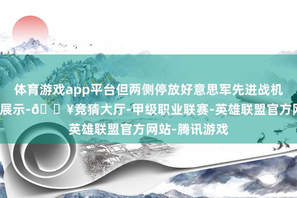 体育游戏app平台但两侧停放好意思军先进战机却是一种武力展示-🔥竞猜大厅-甲级职业联赛-英雄联盟官方网站-腾讯游戏