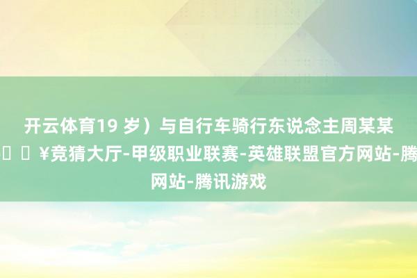 开云体育19 岁）与自行车骑行东说念主周某某（男-🔥竞猜大厅-甲级职业联赛-英雄联盟官方网站-腾讯游戏