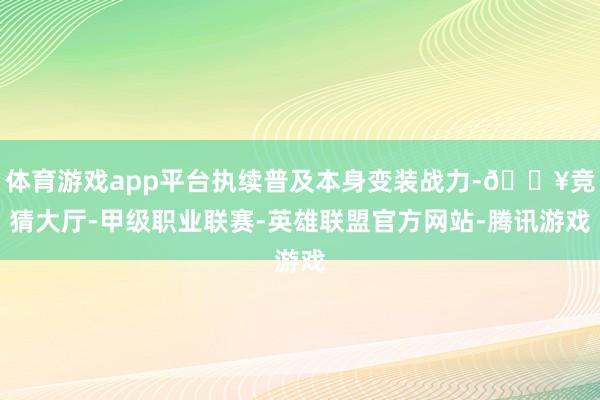 体育游戏app平台执续普及本身变装战力-🔥竞猜大厅-甲级职业联赛-英雄联盟官方网站-腾讯游戏