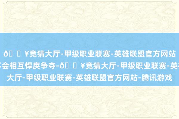 🔥竞猜大厅-甲级职业联赛-英雄联盟官方网站-腾讯游戏至少人人不会相互悍戾争夺-🔥竞猜大厅-甲级职业联赛-英雄联盟官方网站-腾讯游戏