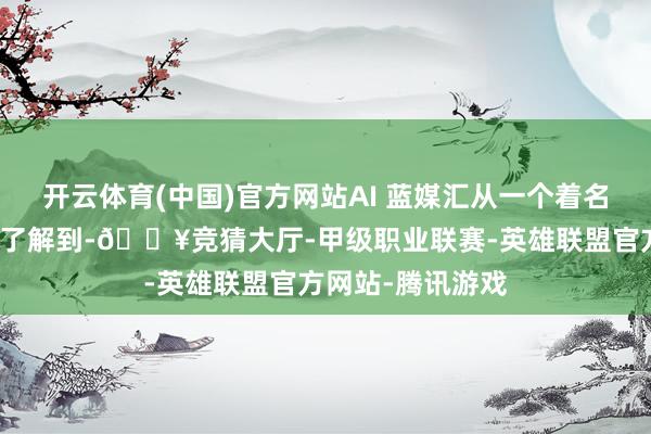 开云体育(中国)官方网站AI 蓝媒汇从一个着名浮滥硬件品牌处了解到-🔥竞猜大厅-甲级职业联赛-英雄联盟官方网站-腾讯游戏