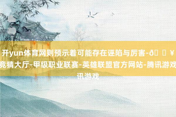 开yun体育网则预示着可能存在诬陷与厉害-🔥竞猜大厅-甲级职业联赛-英雄联盟官方网站-腾讯游戏