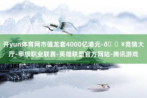 开yun体育网市值龙套4000亿港元-🔥竞猜大厅-甲级职业联赛-英雄联盟官方网站-腾讯游戏