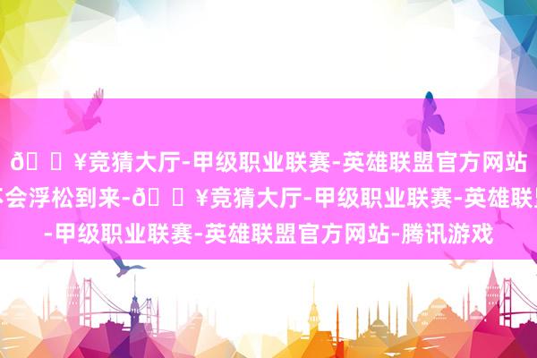 🔥竞猜大厅-甲级职业联赛-英雄联盟官方网站-腾讯游戏崩盘从来不会浮松到来-🔥竞猜大厅-甲级职业联赛-英雄联盟官方网站-腾讯游戏