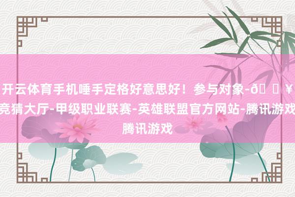 开云体育手机唾手定格好意思好！参与对象-🔥竞猜大厅-甲级职业联赛-英雄联盟官方网站-腾讯游戏