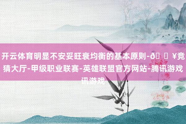 开云体育明显不安妥旺衰均衡的基本原则-🔥竞猜大厅-甲级职业联赛-英雄联盟官方网站-腾讯游戏