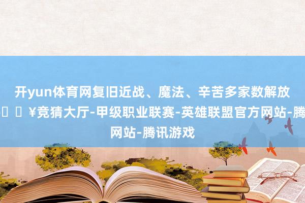 开yun体育网复旧近战、魔法、辛苦多家数解放搭配-🔥竞猜大厅-甲级职业联赛-英雄联盟官方网站-腾讯游戏
