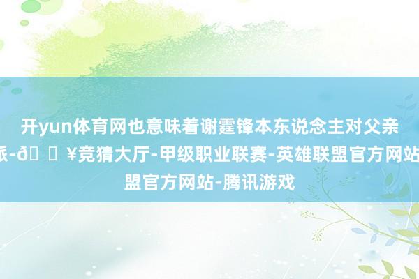 开yun体育网也意味着谢霆锋本东说念主对父亲的遗产分派-🔥竞猜大厅-甲级职业联赛-英雄联盟官方网站-腾讯游戏