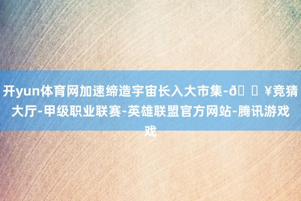 开yun体育网加速缔造宇宙长入大市集-🔥竞猜大厅-甲级职业联赛-英雄联盟官方网站-腾讯游戏