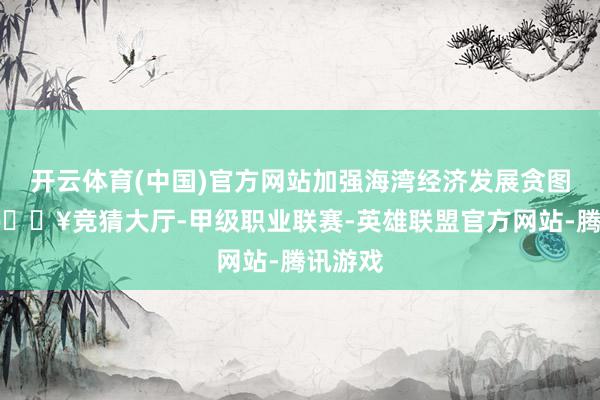 开云体育(中国)官方网站加强海湾经济发展贪图扣问-🔥竞猜大厅-甲级职业联赛-英雄联盟官方网站-腾讯游戏