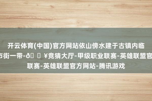 开云体育(中国)官方网站依山傍水建于古镇内临河的油坊街、姜市街一带-🔥竞猜大厅-甲级职业联赛-英雄联盟官方网站-腾讯游戏