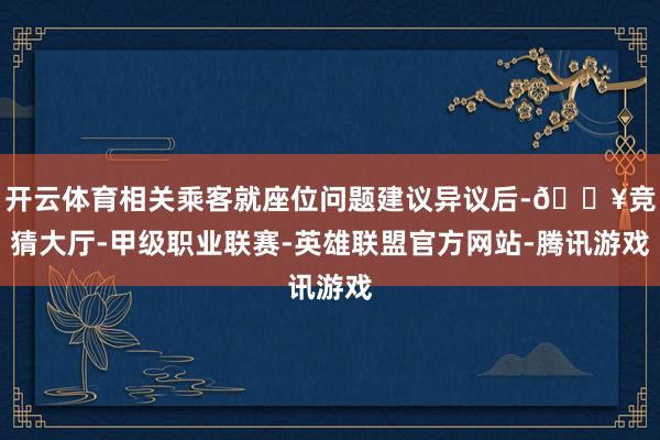开云体育相关乘客就座位问题建议异议后-🔥竞猜大厅-甲级职业联赛-英雄联盟官方网站-腾讯游戏