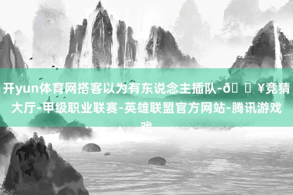 开yun体育网搭客以为有东说念主插队-🔥竞猜大厅-甲级职业联赛-英雄联盟官方网站-腾讯游戏