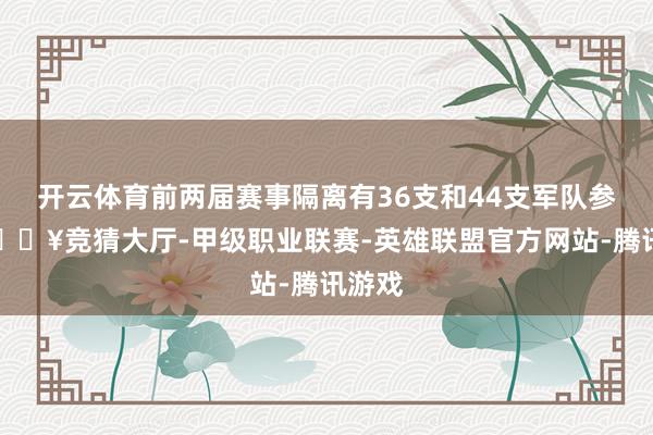 开云体育前两届赛事隔离有36支和44支军队参赛-🔥竞猜大厅-甲级职业联赛-英雄联盟官方网站-腾讯游戏