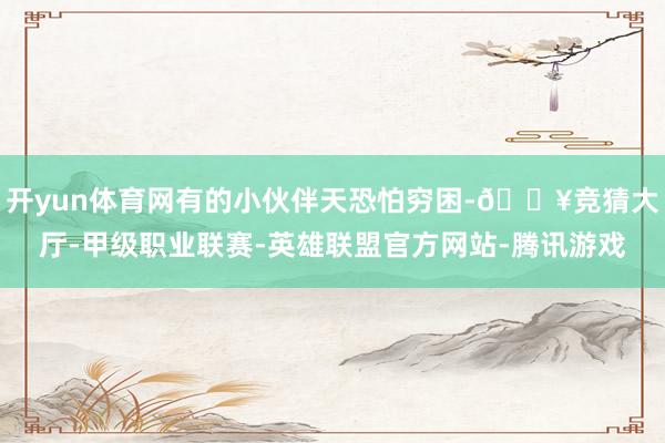 开yun体育网有的小伙伴天恐怕穷困-🔥竞猜大厅-甲级职业联赛-英雄联盟官方网站-腾讯游戏