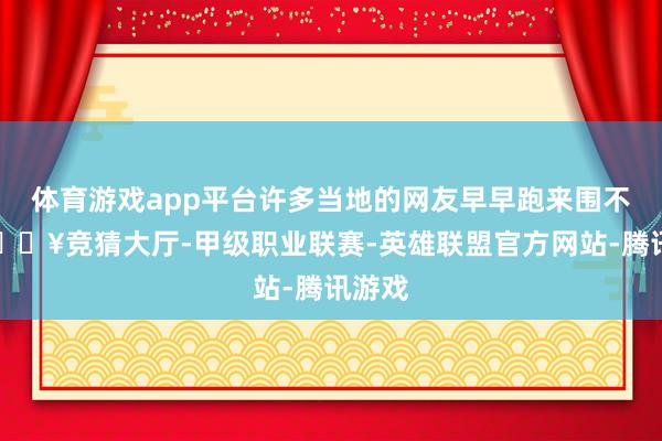 体育游戏app平台许多当地的网友早早跑来围不雅-🔥竞猜大厅-甲级职业联赛-英雄联盟官方网站-腾讯游戏