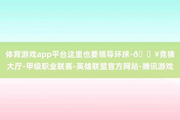 体育游戏app平台　　这里也要领导环球-🔥竞猜大厅-甲级职业联赛-英雄联盟官方网站-腾讯游戏