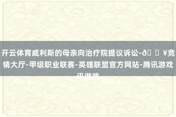 开云体育威利斯的母亲向治疗院提议诉讼-🔥竞猜大厅-甲级职业联赛-英雄联盟官方网站-腾讯游戏