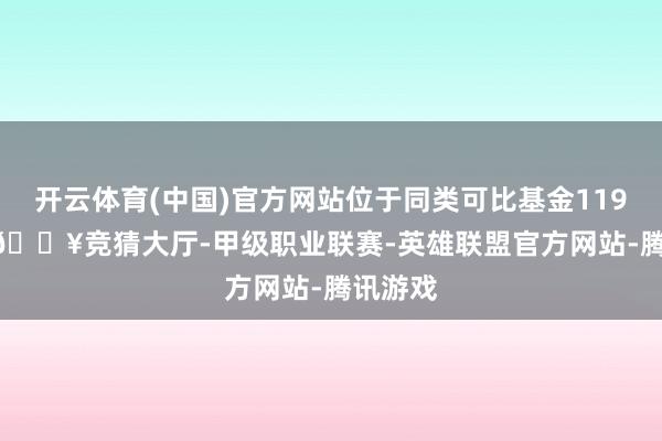 开云体育(中国)官方网站位于同类可比基金119/160-🔥竞猜大厅-甲级职业联赛-英雄联盟官方网站-腾讯游戏
