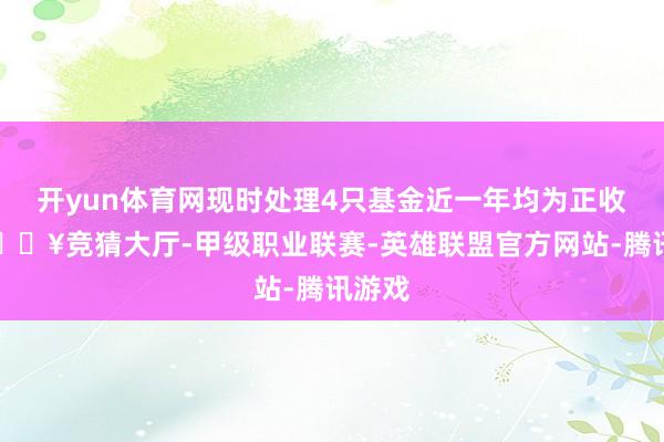 开yun体育网现时处理4只基金近一年均为正收益-🔥竞猜大厅-甲级职业联赛-英雄联盟官方网站-腾讯游戏