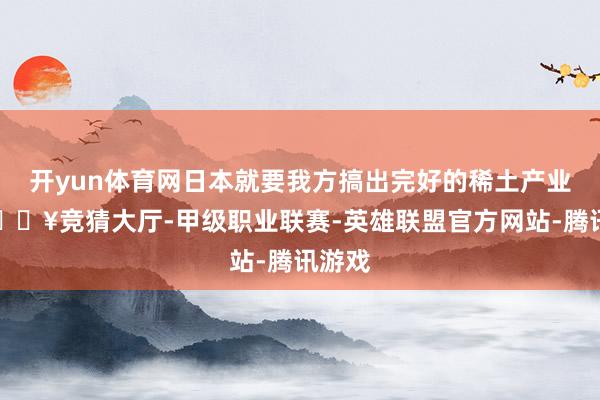 开yun体育网日本就要我方搞出完好的稀土产业链-🔥竞猜大厅-甲级职业联赛-英雄联盟官方网站-腾讯游戏
