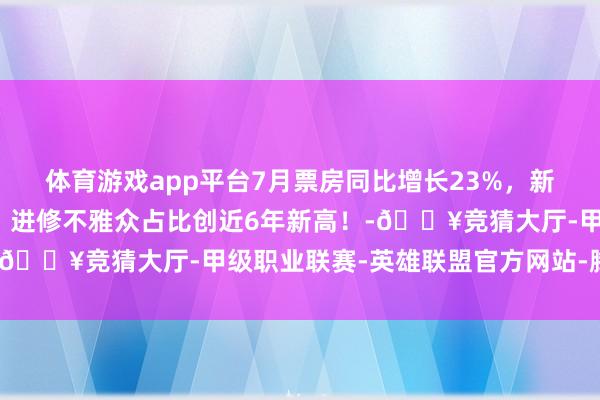 体育游戏app平台7月票房同比增长23%，新不雅众、多东谈主合资、进修不雅众占比创近6年新高！-🔥竞猜大厅-甲级职业联赛-英雄联盟官方网站-腾讯游戏