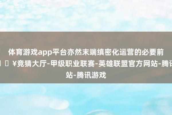 体育游戏app平台亦然末端缜密化运营的必要前提-🔥竞猜大厅-甲级职业联赛-英雄联盟官方网站-腾讯游戏