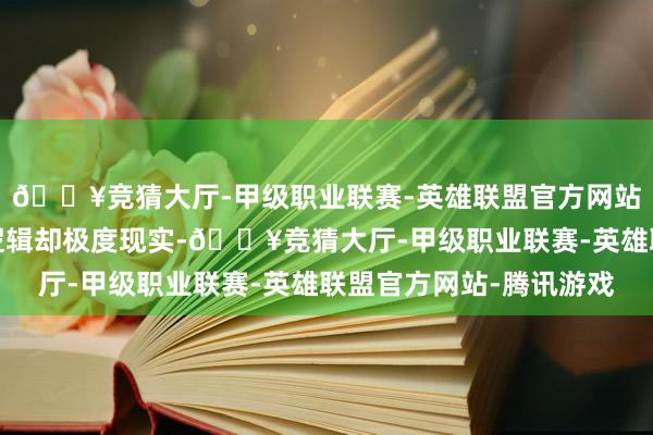 🔥竞猜大厅-甲级职业联赛-英雄联盟官方网站-腾讯游戏但背后的逻辑却极度现实-🔥竞猜大厅-甲级职业联赛-英雄联盟官方网站-腾讯游戏
