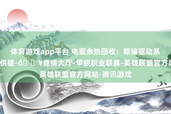 体育游戏app平台 电驱余热回收：期骗驱动系统余热为座舱供暖-🔥竞猜大厅-甲级职业联赛-英雄联盟官方网站-腾讯游戏
