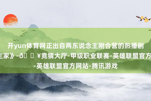 开yun体育网正出自两东说念主刚合营的热播剧《冷巷东说念主家》-🔥竞猜大厅-甲级职业联赛-英雄联盟官方网站-腾讯游戏