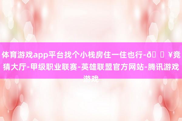 体育游戏app平台找个小栈房住一住也行-🔥竞猜大厅-甲级职业联赛-英雄联盟官方网站-腾讯游戏