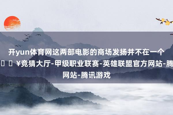 开yun体育网这两部电影的商场发扬并不在一个量级-🔥竞猜大厅-甲级职业联赛-英雄联盟官方网站-腾讯游戏