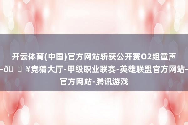 开云体育(中国)官方网站斩获公开赛O2组童声齐唱金奖-🔥竞猜大厅-甲级职业联赛-英雄联盟官方网站-腾讯游戏