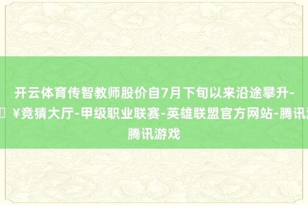 开云体育传智教师股价自7月下旬以来沿途攀升-🔥竞猜大厅-甲级职业联赛-英雄联盟官方网站-腾讯游戏